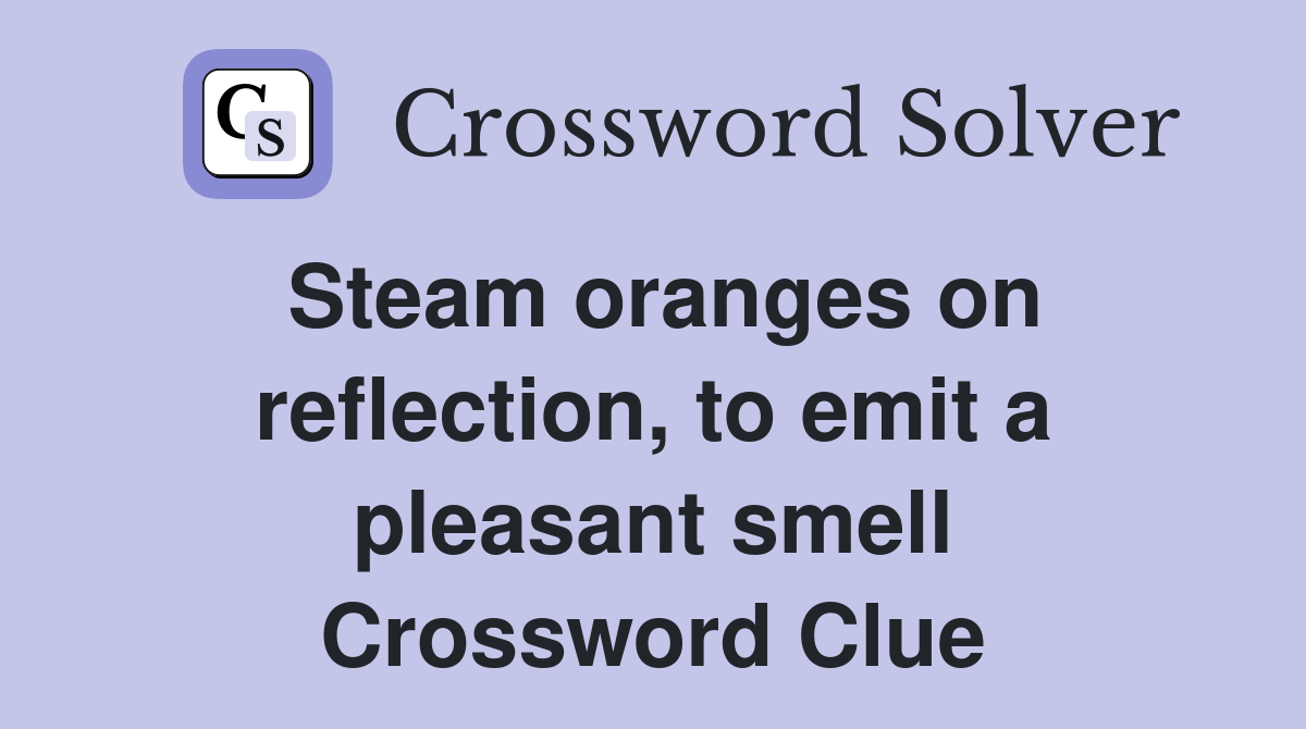 Steam oranges on reflection, to emit a pleasant smell Crossword Clue Answers Crossword Solver